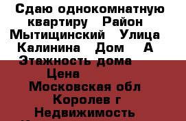 Сдаю однокомнатную квартиру › Район ­ Мытищинский › Улица ­ Калинина › Дом ­ 1А › Этажность дома ­ 5 › Цена ­ 19 500 - Московская обл., Королев г. Недвижимость » Квартиры аренда   . Московская обл.